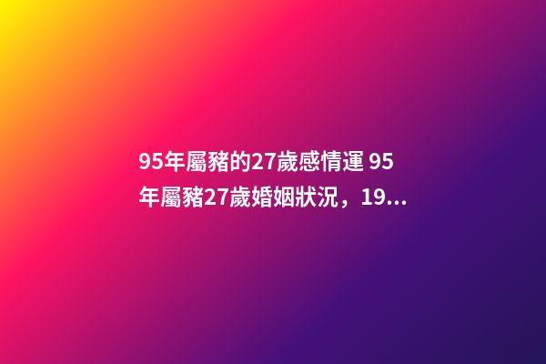95年屬豬的27歲感情運 95年屬豬27歲婚姻狀況，1995屬豬人命里帶二婚-第1張-觀點-玄機派